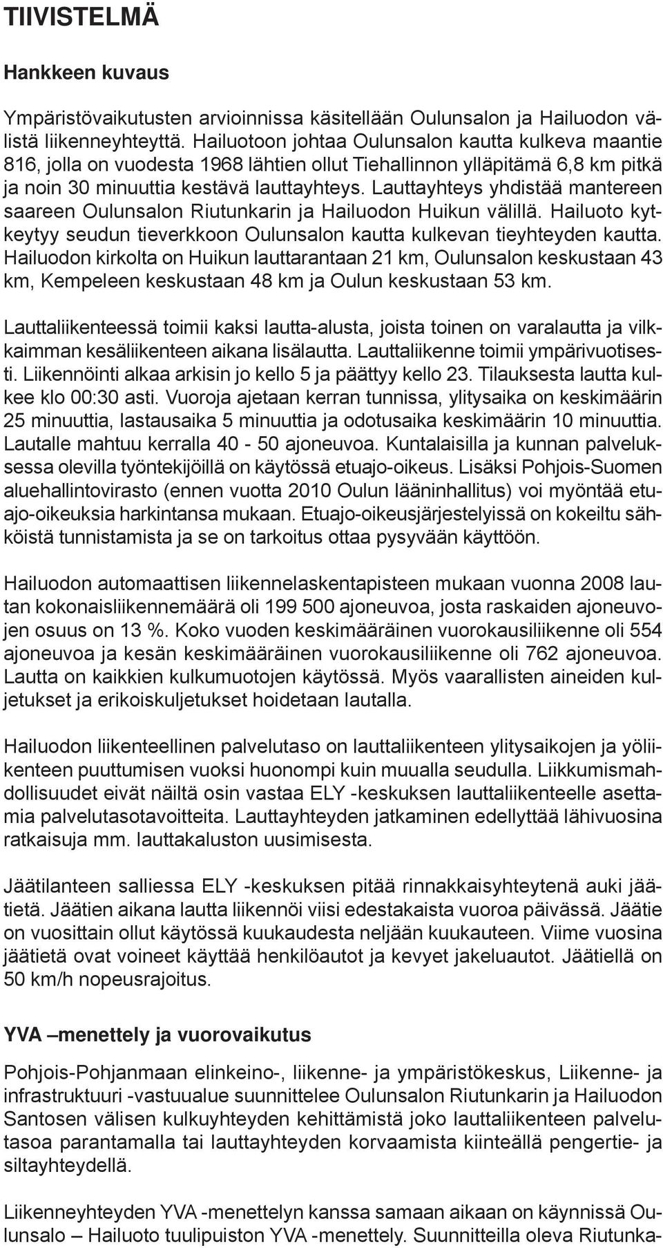 Lauttayhteys yhdistää mantereen saareen Oulunsalon Riutunkarin ja Hailuodon Huikun välillä. Hailuoto kytkeytyy seudun tieverkkoon Oulunsalon kautta kulkevan tieyhteyden kautta.