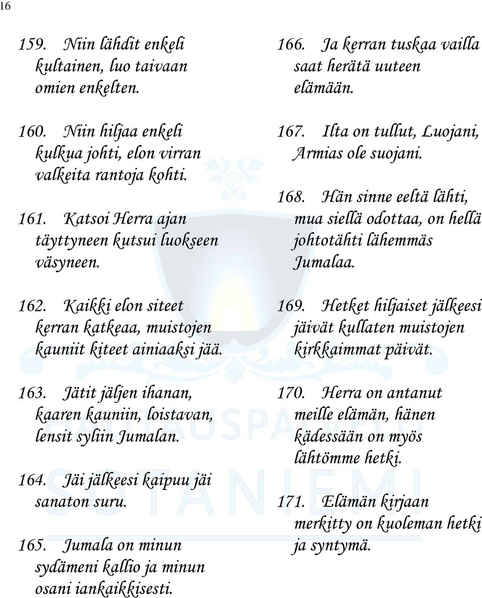 165. Jumala on minun sydämeni kallio ja minun osani iankaikkisesti. 166. Ja kerran tuskaa vailla saat herätä uuteen elämään. 167. Ilta on tullut, Luojani, Armias ole suojani. 168.