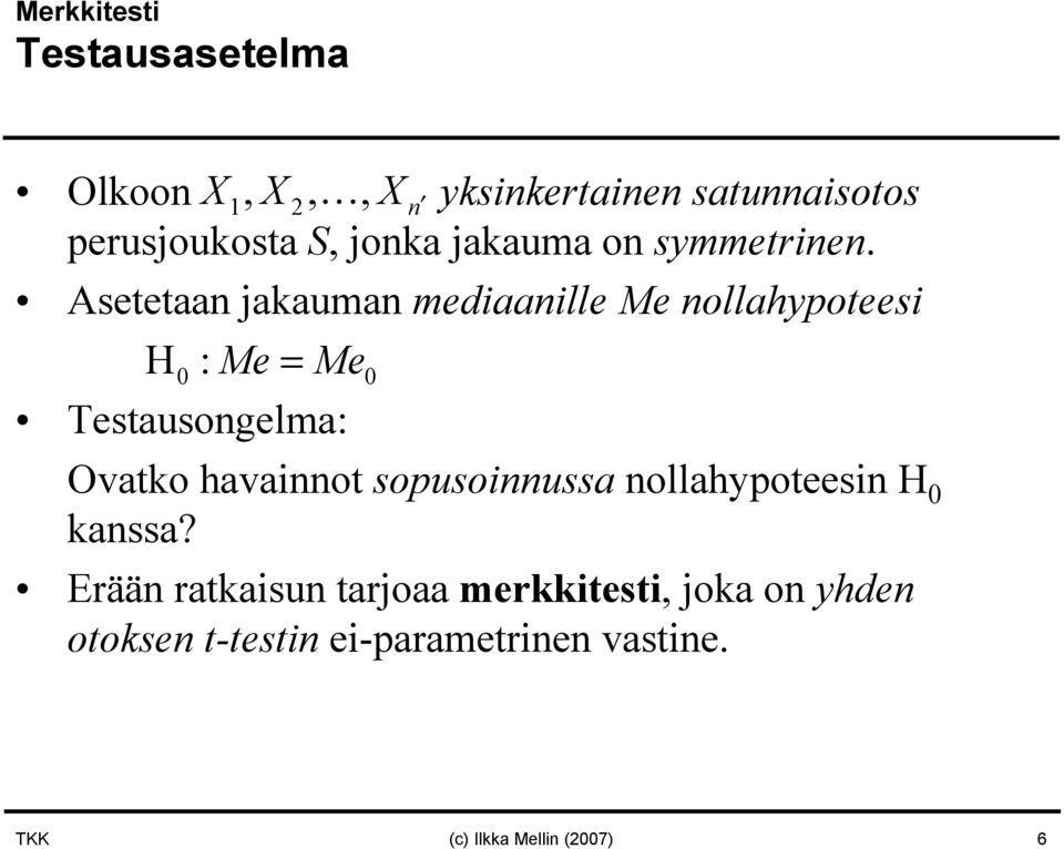 Asetetaan jakauman mediaanille Me nollahypoteesi H 0 :Me= Me0 Testausongelma: Ovatko havainnot