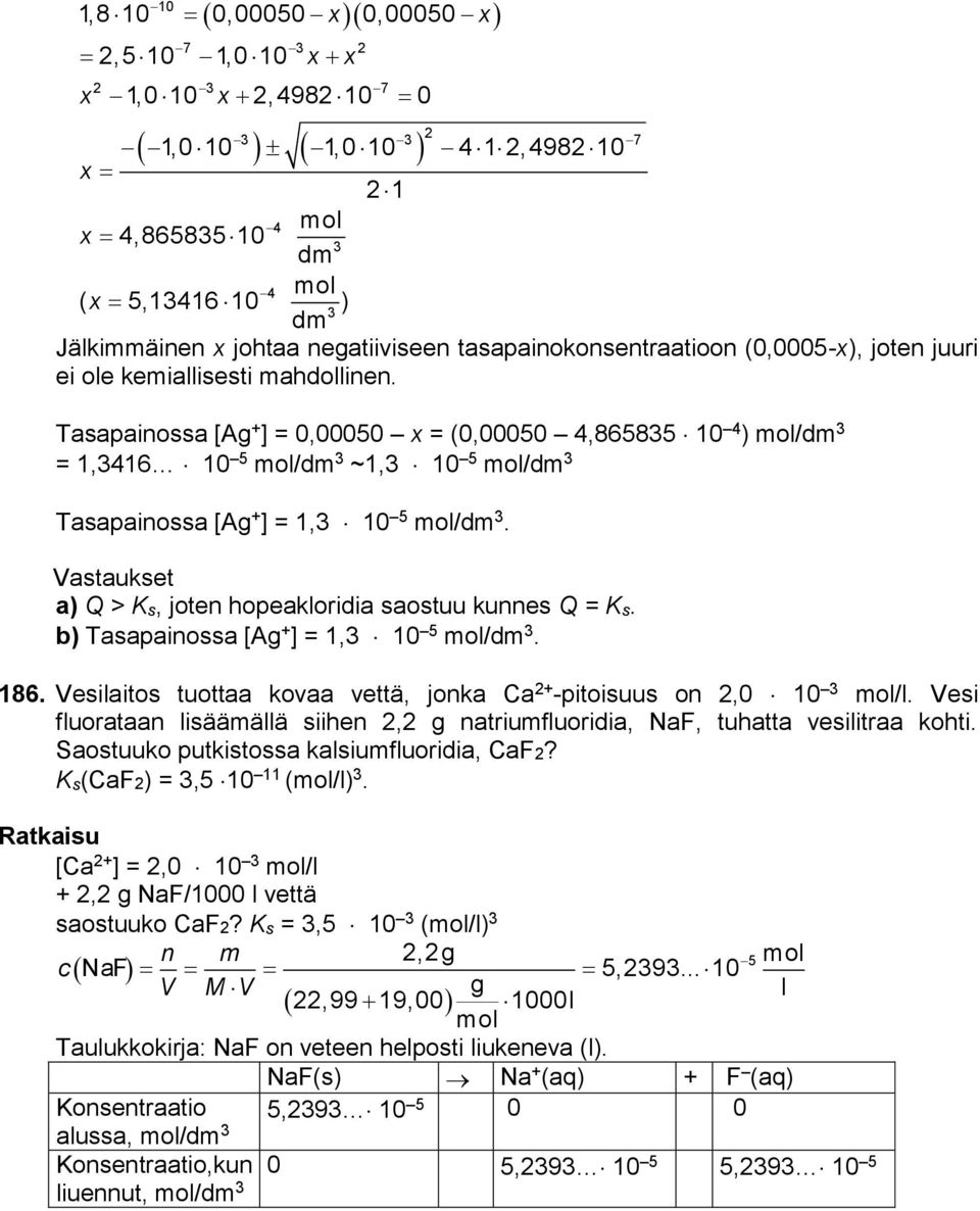 Tasapainossa [Ag + ] = 0,00050 x = (0,00050 4,86585 10 4 ) /dm = 1,416 10 5 /dm ~1, 10 5 /dm Tasapainossa [Ag + ] = 1, 10 5 /dm. Vastaukset a) Q > Ks, joten hopeakloridia saostuu kunnes Q = Ks.