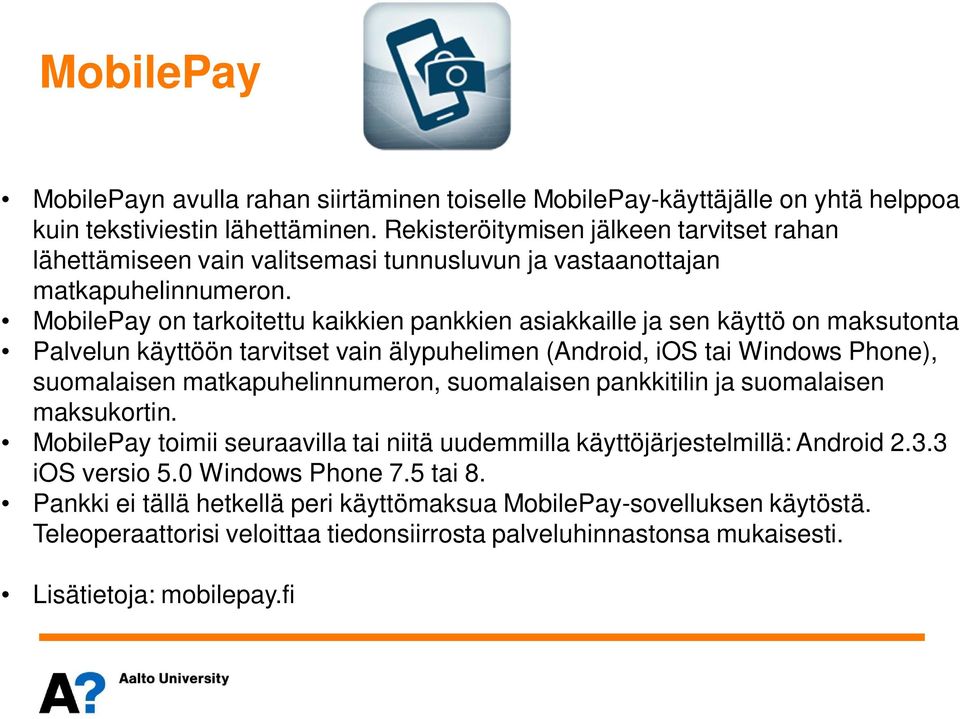 MobilePay on tarkoitettu kaikkien pankkien asiakkaille ja sen käyttö on maksutonta Palvelun käyttöön tarvitset vain älypuhelimen (Android, ios tai Windows Phone), suomalaisen matkapuhelinnumeron,