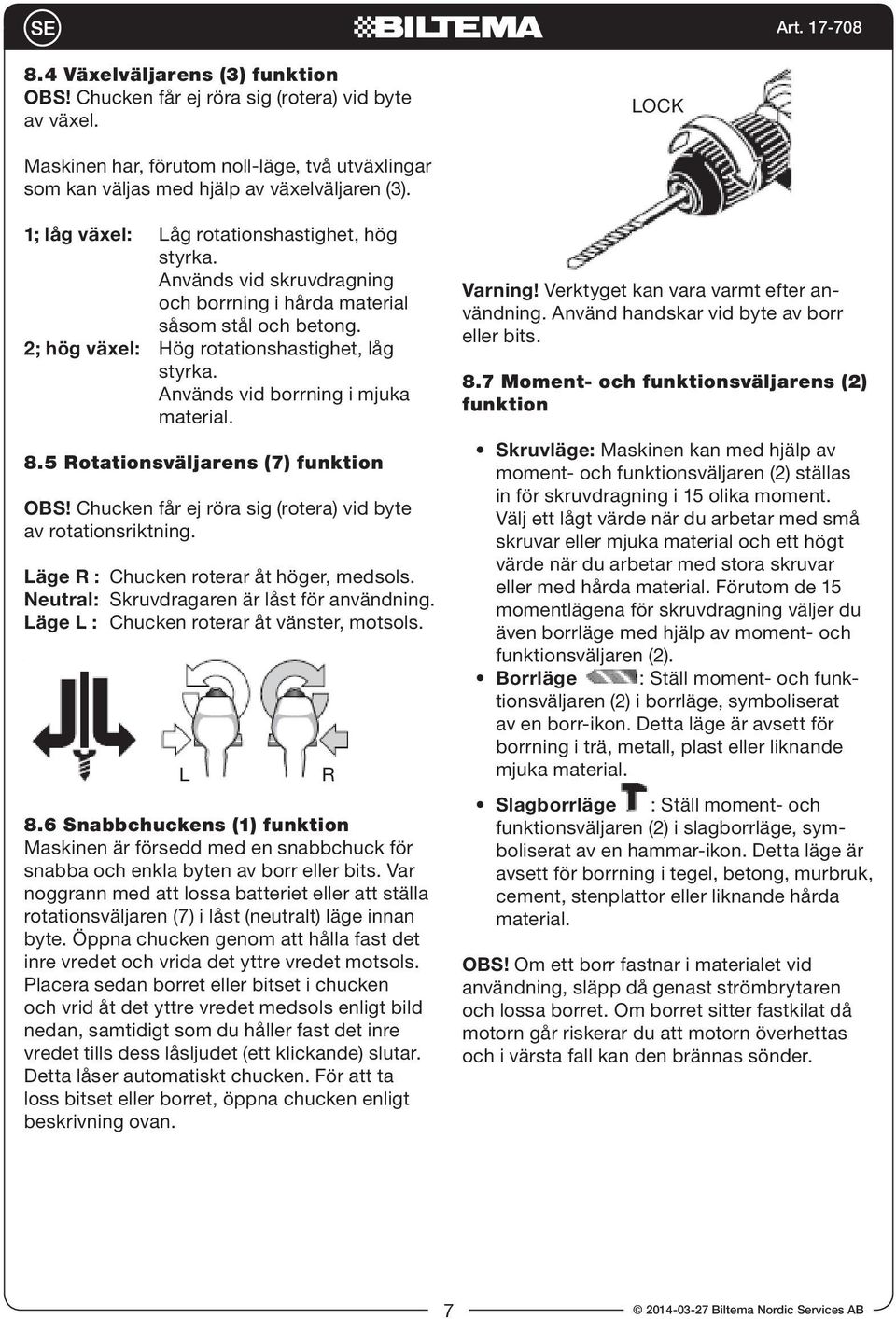 Används vid borrning i mjuka material. 8.5 Rotationsväljarens (7) funktion OBS! Chucken får ej röra sig (rotera) vid byte av rotationsriktning. Läge R : Chucken roterar åt höger, medsols.