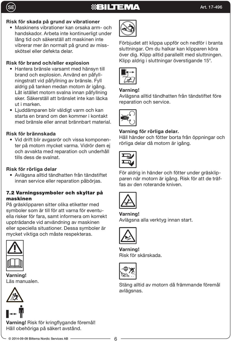 Risk för brand och/eller explosion Hantera bränsle varsamt med hänsyn till brand och explosion. Använd en påfyllningstratt vid påfyllning av bränsle. Fyll aldrig på tanken medan motorn är igång.