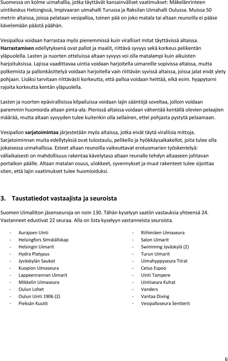 Vesipalloa voidaan harrastaa myös pienemmissä kuin viralliset mitat täyttävissä altaissa. Harrastamisen edellytyksenä ovat pallot ja maalit, riittävä syvyys sekä korkeus pelikentän yläpuolella.