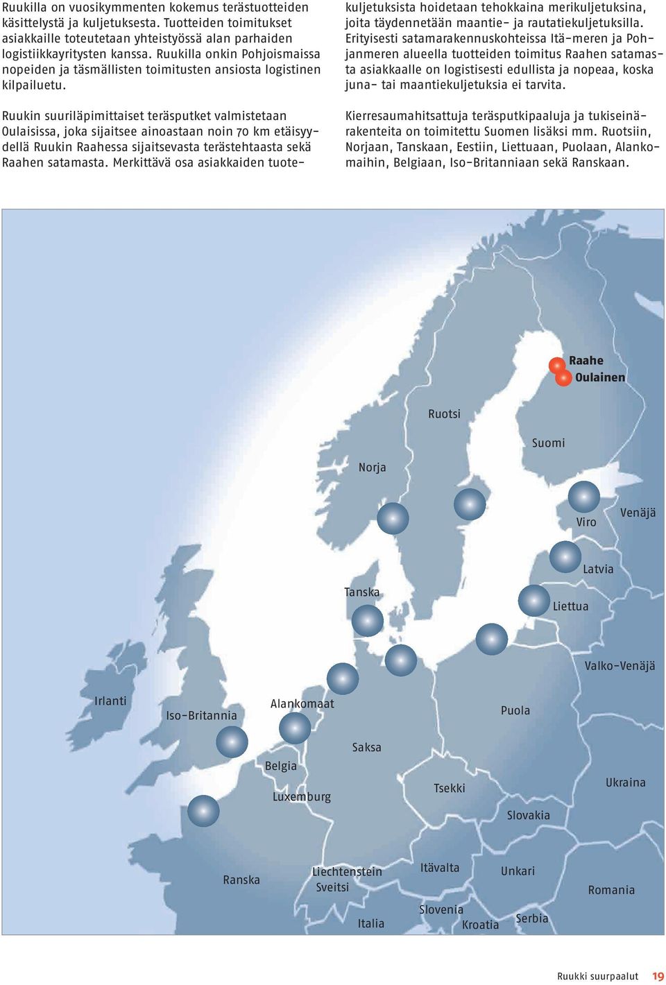 Ruukin suuriläpimittaiset teräsputket valmistetaan Oulaisissa, joka sijaitsee ainoastaan noin 70 km etäisyydellä Ruukin Raahessa sijaitsevasta terästehtaasta sekä Raahen satamasta.