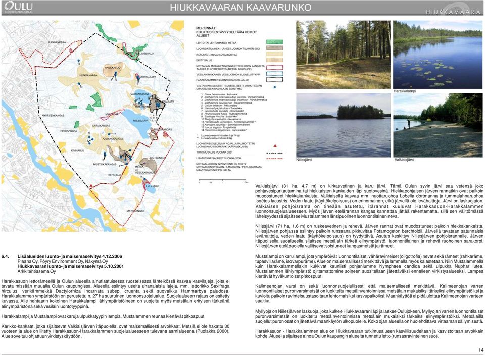 Veden laatu (käyttökelpoisuus) on erinomainen, eikä järvellä ole levähaittoja. Järvi on laskuojaton.