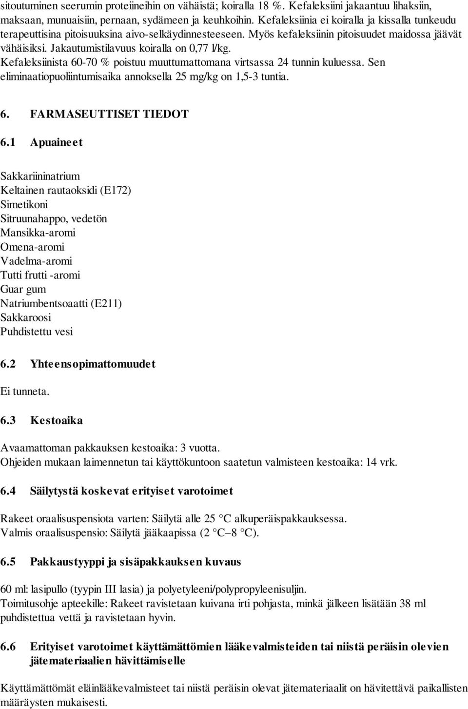 Jakautumistilavuus koiralla on 0,77 l/kg. Kefaleksiinista 60-70 % poistuu muuttumattomana virtsassa 24 tunnin kuluessa. Sen eliminaatiopuoliintumisaika annoksella 25 mg/kg on 1,5-3 tuntia. 6. FARMASEUTTISET TIEDOT 6.