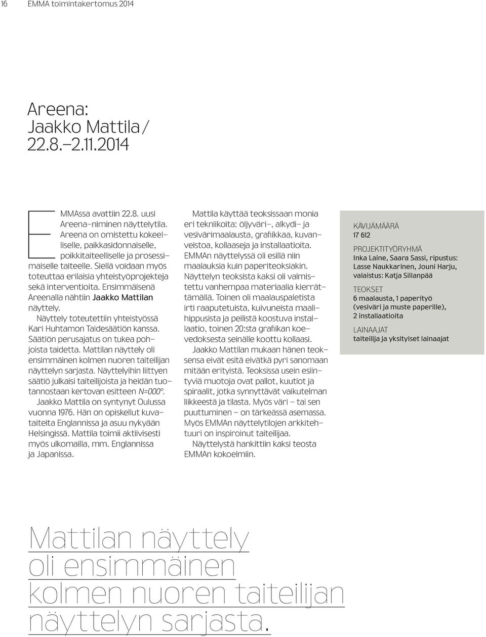 Ensimmäisenä Areenalla nähtiin Jaakko Mattilan näyttely. Näyttely toteutettiin yhteistyössä Kari Huhtamon Taidesäätiön kanssa. Säätiön perusajatus on tukea pohjoista taidetta.