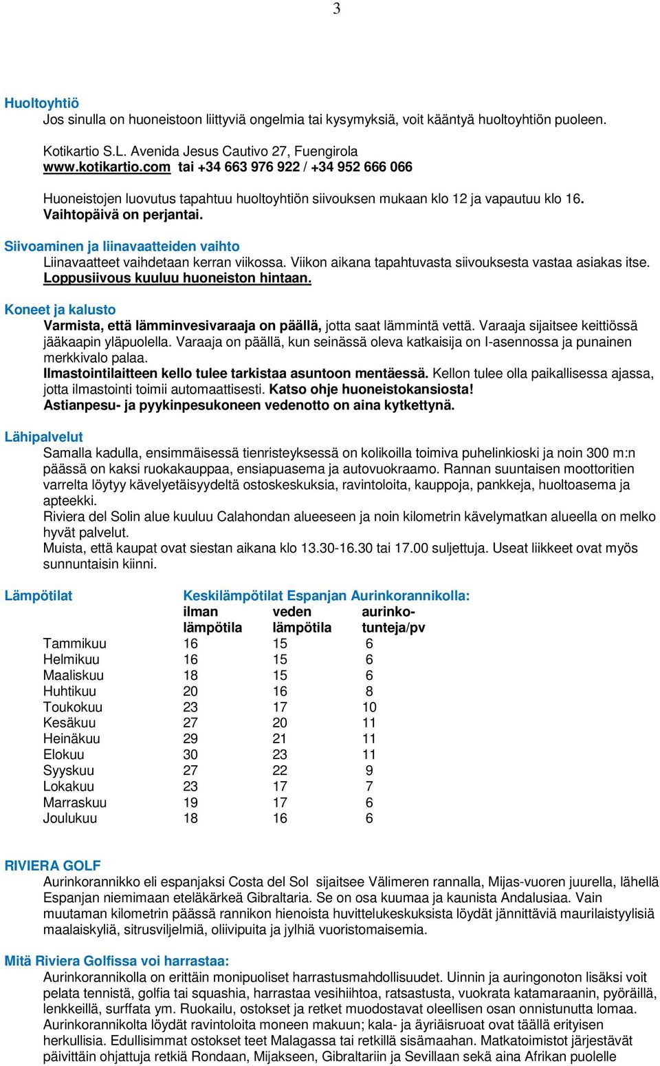 Siivoaminen ja liinavaatteiden vaihto Liinavaatteet vaihdetaan kerran viikossa. Viikon aikana tapahtuvasta siivouksesta vastaa asiakas itse. Loppusiivous kuuluu huoneiston hintaan.