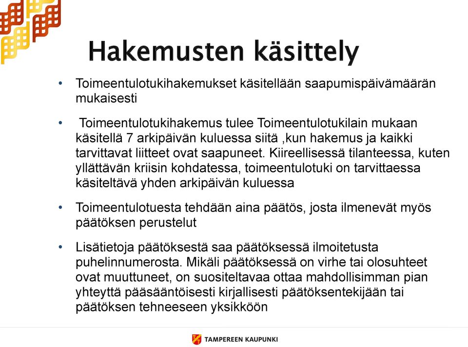 Kiireellisessä tilanteessa, kuten yllättävän kriisin kohdatessa, toimeentulotuki on tarvittaessa käsiteltävä yhden arkipäivän kuluessa Toimeentulotuesta tehdään aina päätös, josta