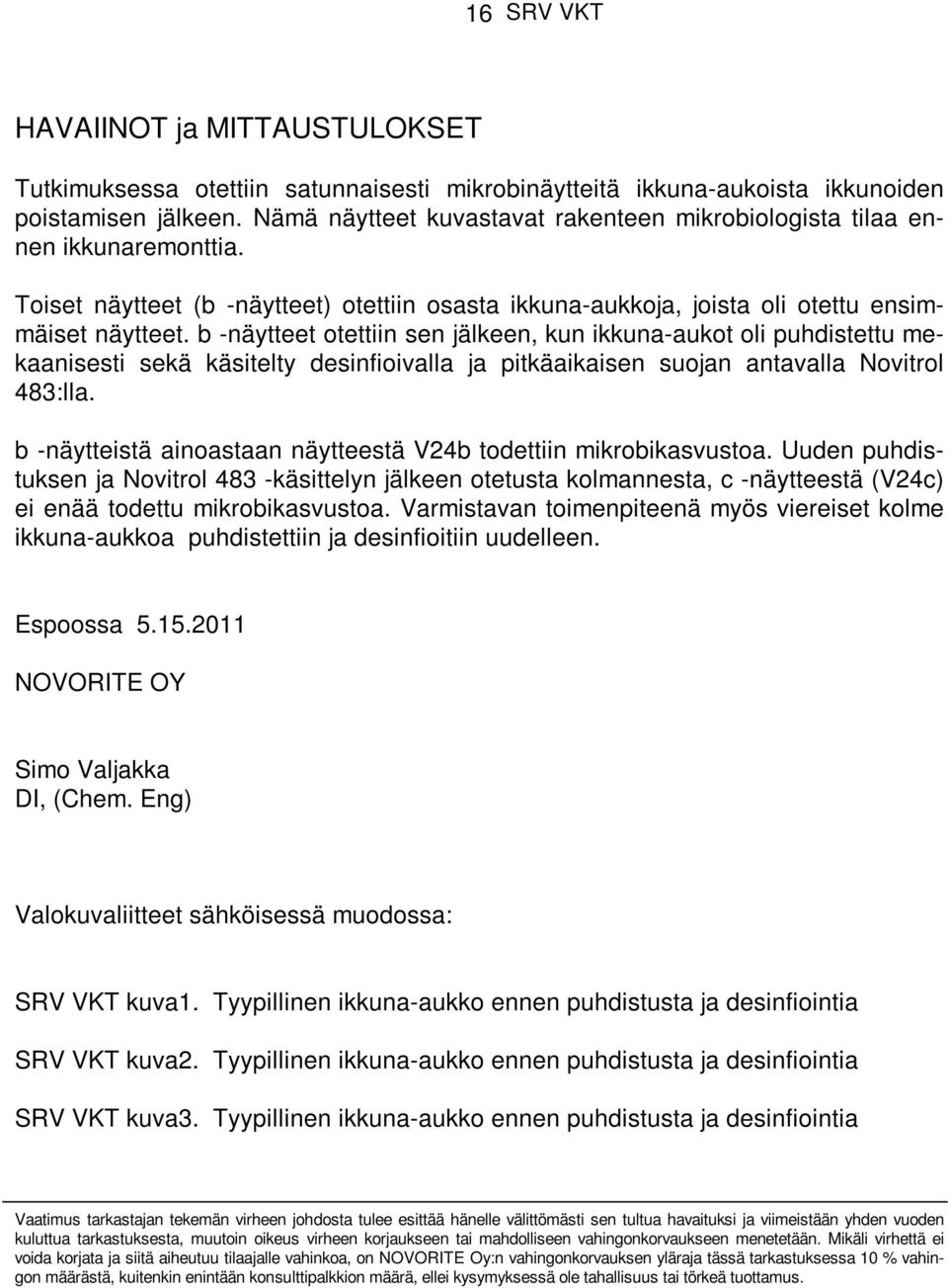 b -näytteet otettiin sen jälkeen, kun ikkuna-aukot oli puhdistettu mekaanisesti sekä käsitelty desinfioivalla ja pitkäaikaisen suojan antavalla Novitrol 483:lla.