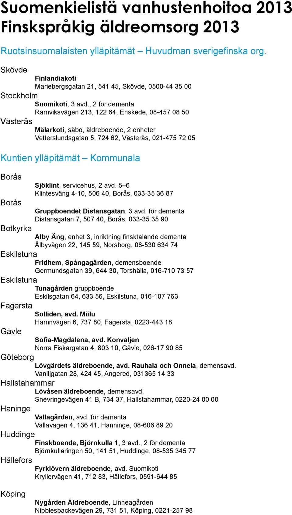 , 2 för dementa Ramviksvägen 213, 122 64, Enskede, 08-457 08 50 Västerås Mälarkoti, säbo, äldreboende, 2 enheter Vetterslundsgatan 5, 724 62, Västerås, 021-475 72 05 Kuntien ylläpitämät Kommunala