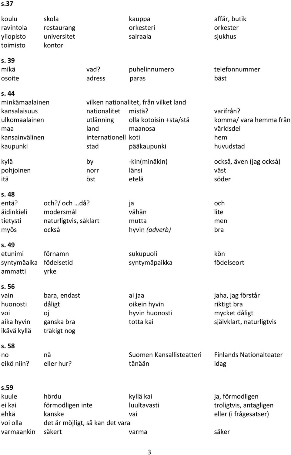 ulkomaalainen utlänning olla kotoisin +sta/stä komma/ vara hemma från maa land maanosa världsdel kansainvälinen internationell koti hem kaupunki stad pääkaupunki huvudstad kylä by -kin(minäkin)