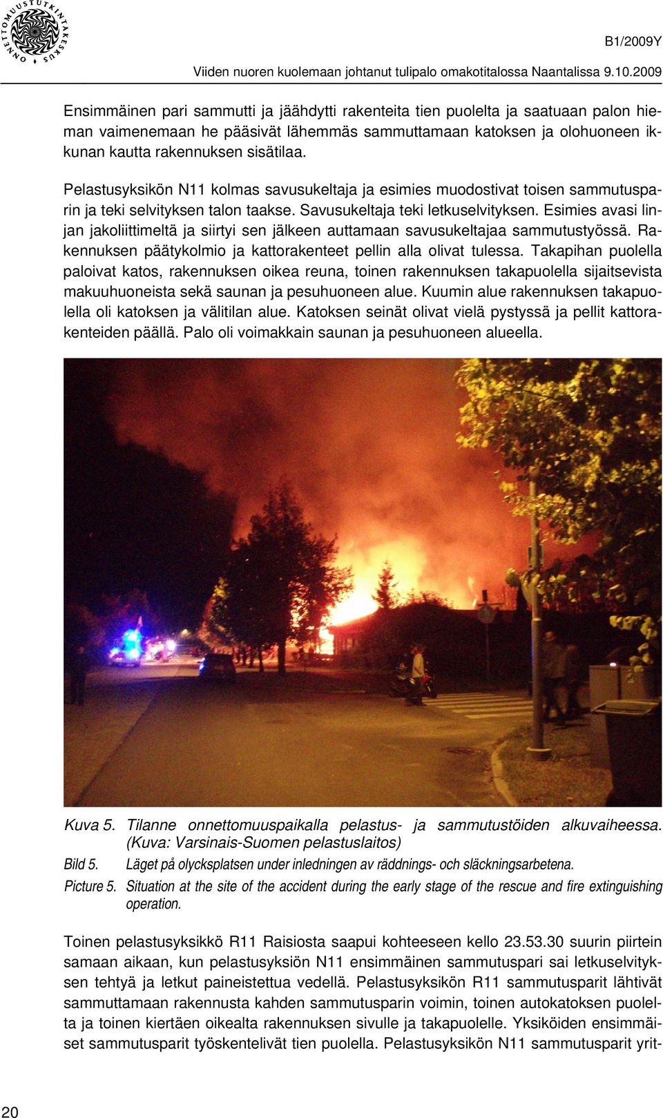 Esimies avasi linjan jakoliittimeltä ja siirtyi sen jälkeen auttamaan savusukeltajaa sammutustyössä. Rakennuksen päätykolmio ja kattorakenteet pellin alla olivat tulessa.