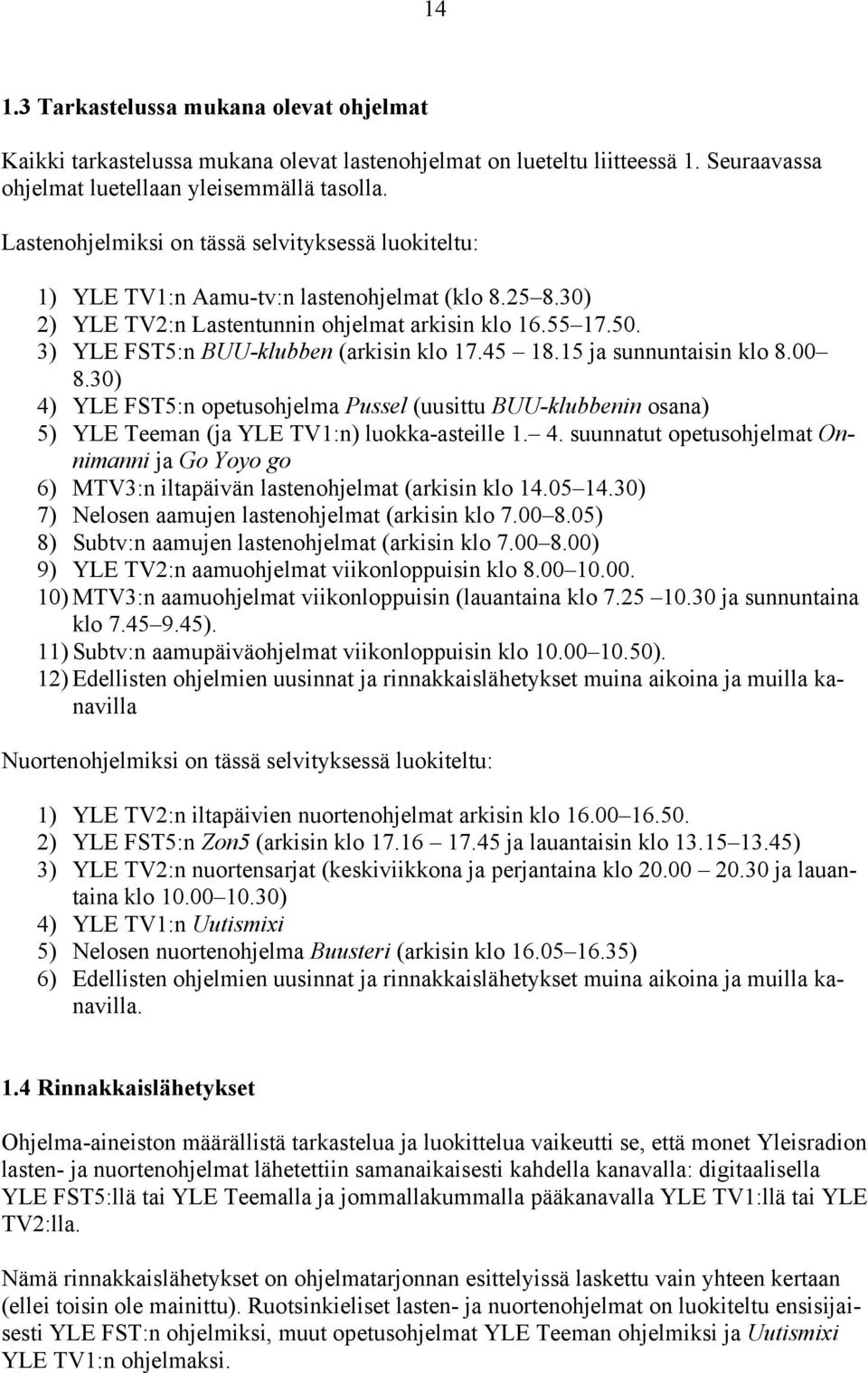 3) YLE FST5:n BUU-klubben (arkisin klo 17.45 18.15 ja sunnuntaisin klo 8.00 8.30) 4) YLE FST5:n opetusohjelma Pussel (uusittu BUU-klubbenin osana) 5) YLE Teeman (ja YLE TV1:n) luokka-asteille 1. 4. suunnatut opetusohjelmat Onnimanni ja Go Yoyo go 6) MTV3:n iltapäivän lastenohjelmat (arkisin klo 14.