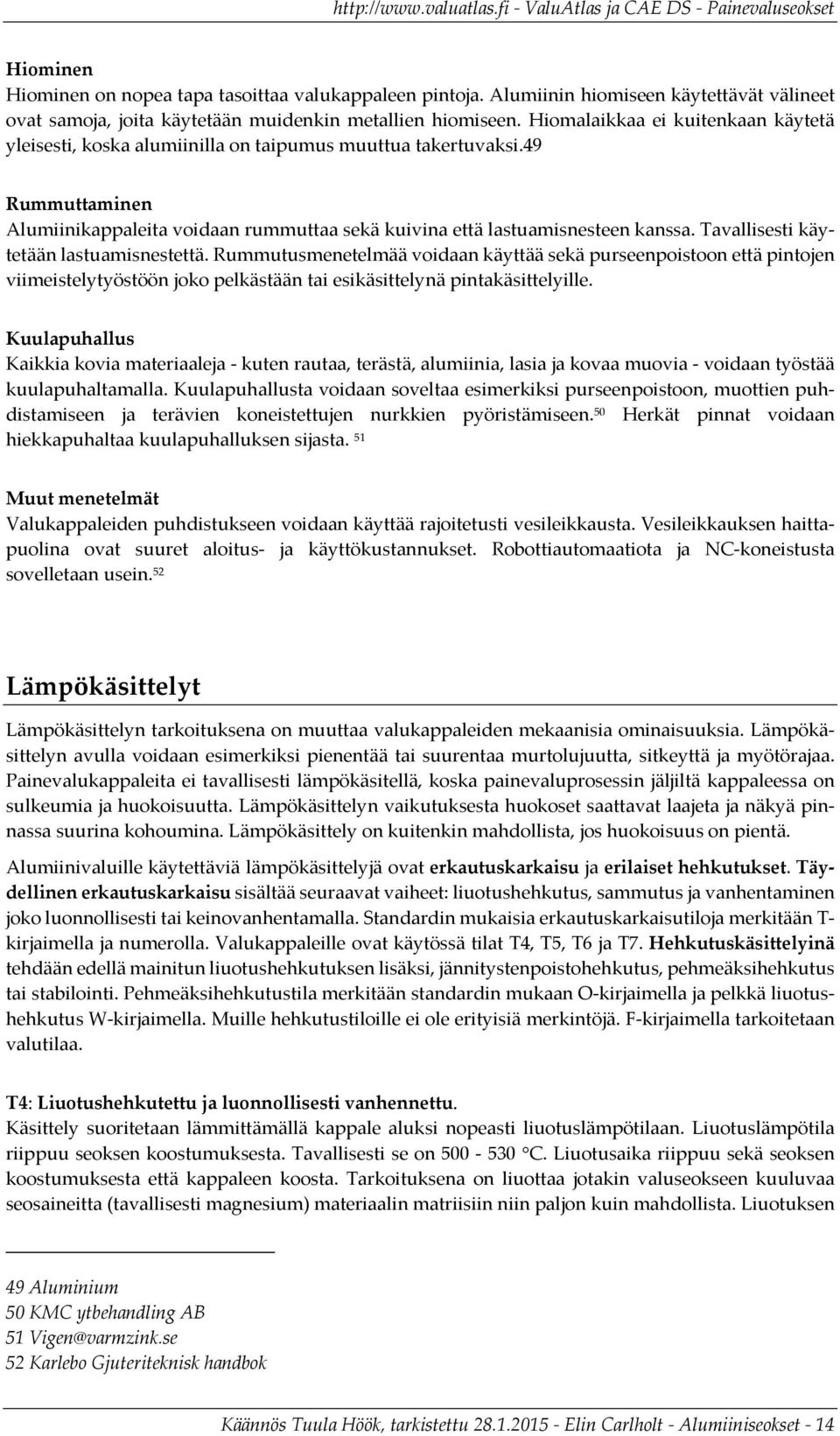 Tavallisesti käytetään lastuamisnestettä. Rummutusmenetelmää voidaan käyttää sekä purseenpoistoon että pintojen viimeistelytyöstöön joko pelkästään tai esikäsittelynä pintakäsittelyille.