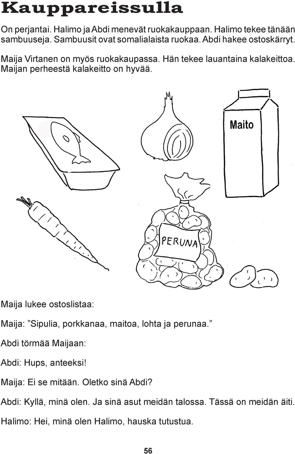 Maija lukee ostoslistaa: Maija: Sipulia, porkkanaa, maitoa, lohta ja perunaa. Abdi törmää Maijaan: Abdi: Hups, anteeksi!