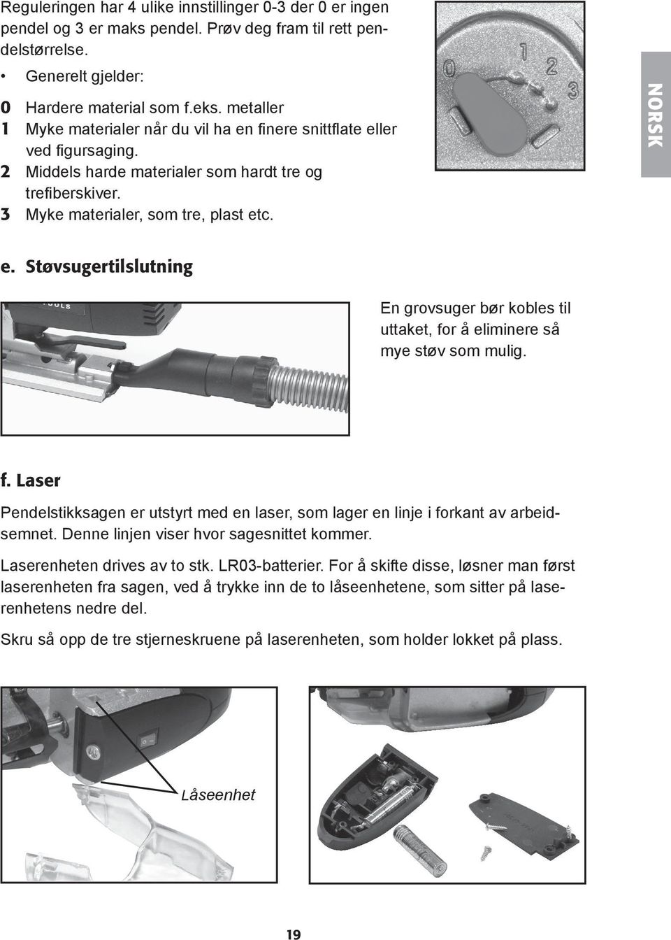 Støvsugertilslutning En grovsuger bør kobles til uttaket, for å eliminere så mye støv som mulig. f. Laser Pendelstikksagen er utstyrt med en laser, som lager en linje i forkant av arbeidsemnet.