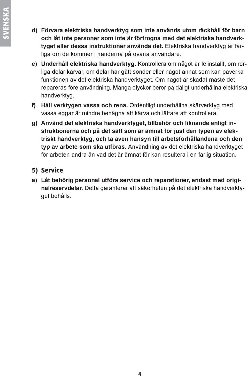 Kontrollera om något är felinställt, om rörliga delar kärvar, om delar har gått sönder eller något annat som kan påverka funktionen av det elektriska handverktyget.