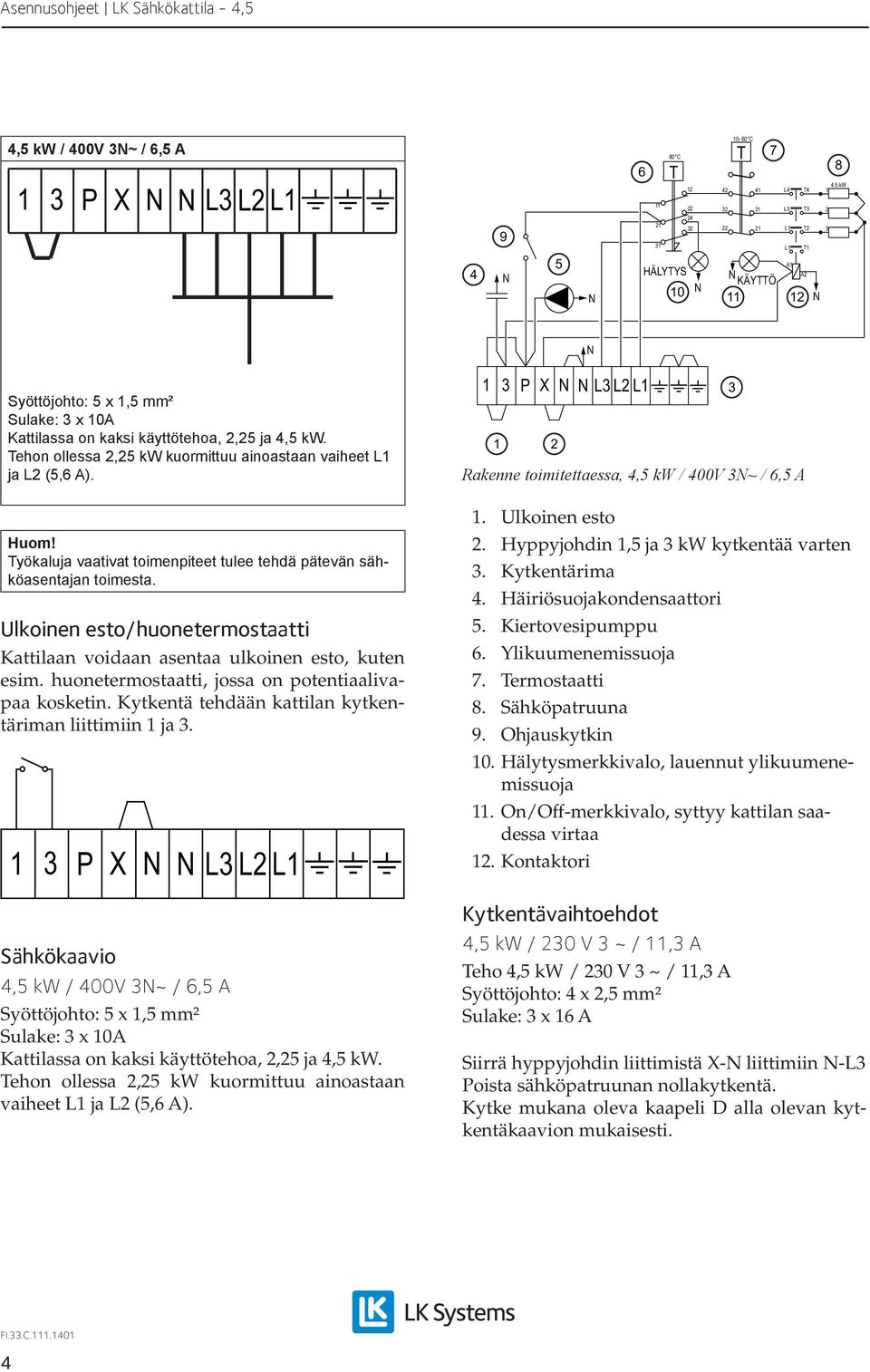 Ulkoinen esto/huonetermostaatti Kattilaan voidaan asentaa ulkoinen esto, kuten esim. huonetermostaatti, jossa on potentiaalivapaa kosketin. Kytkentä tehdään kattilan kytkentäriman liittimiin ja.