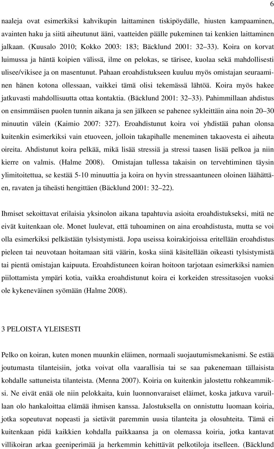 Pahaan eroahdistukseen kuuluu myös omistajan seuraaminen hänen kotona ollessaan, vaikkei tämä olisi tekemässä lähtöä. Koira myös hakee jatkuvasti mahdollisuutta ottaa kontaktia.