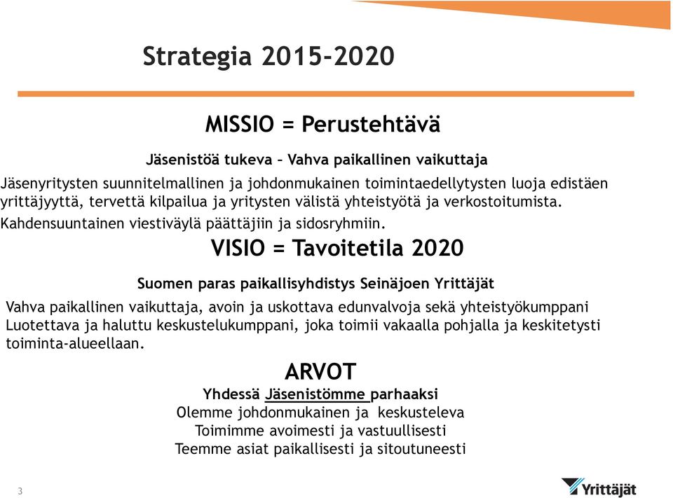 VISIO = Tavoitetila 2020 Suomen paras paikallisyhdistys Seinäjoen Yrittäjät Vahva paikallinen vaikuttaja, avoin ja uskottava edunvalvoja sekä yhteistyökumppani Luotettava ja haluttu