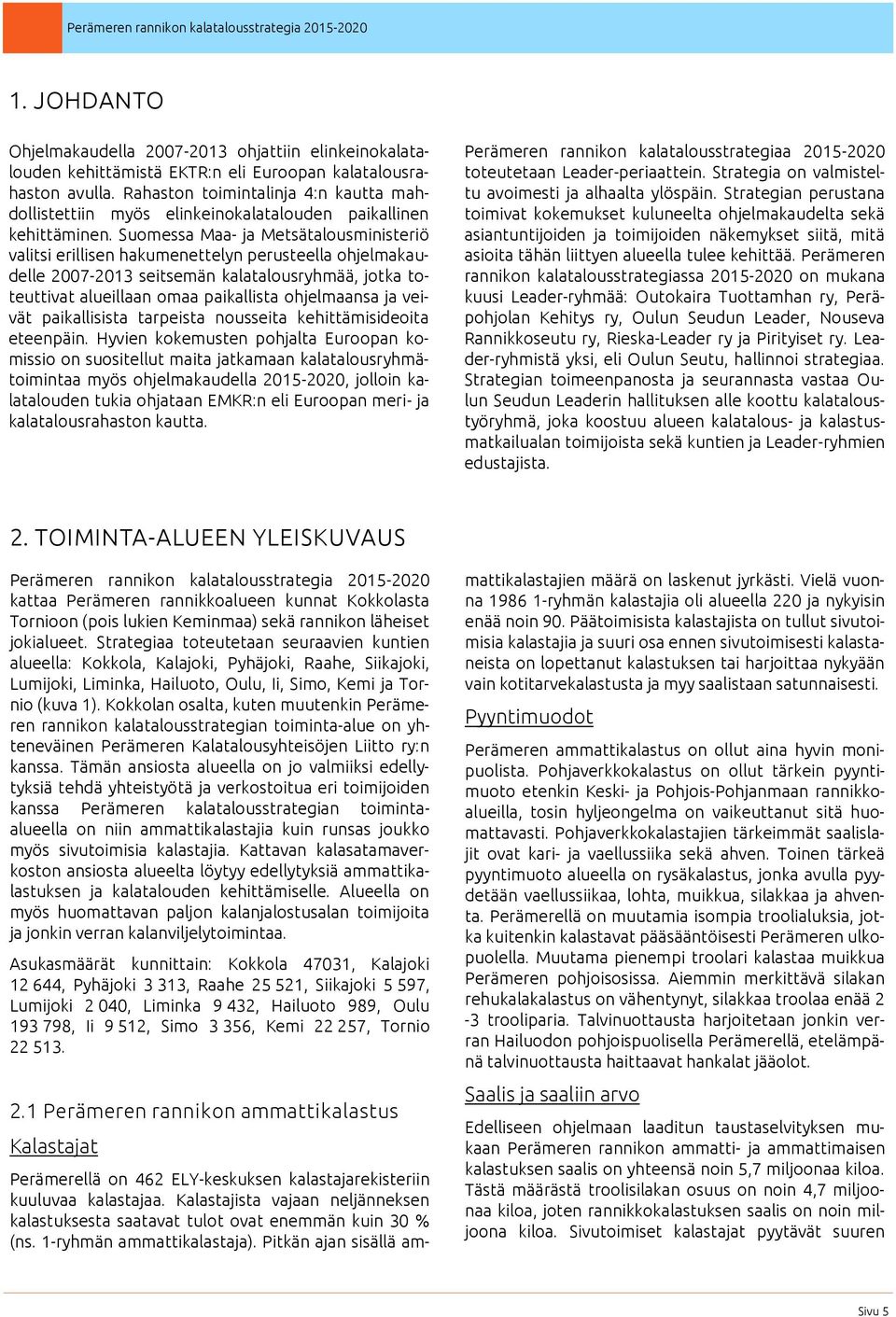 Suomessa Maa- ja Metsätalousministeriö valitsi erillisen hakumenettelyn perusteella ohjelmakaudelle 2007-2013 seitsemän kalatalousryhmää, jotka toteuttivat alueillaan omaa paikallista ohjelmaansa ja