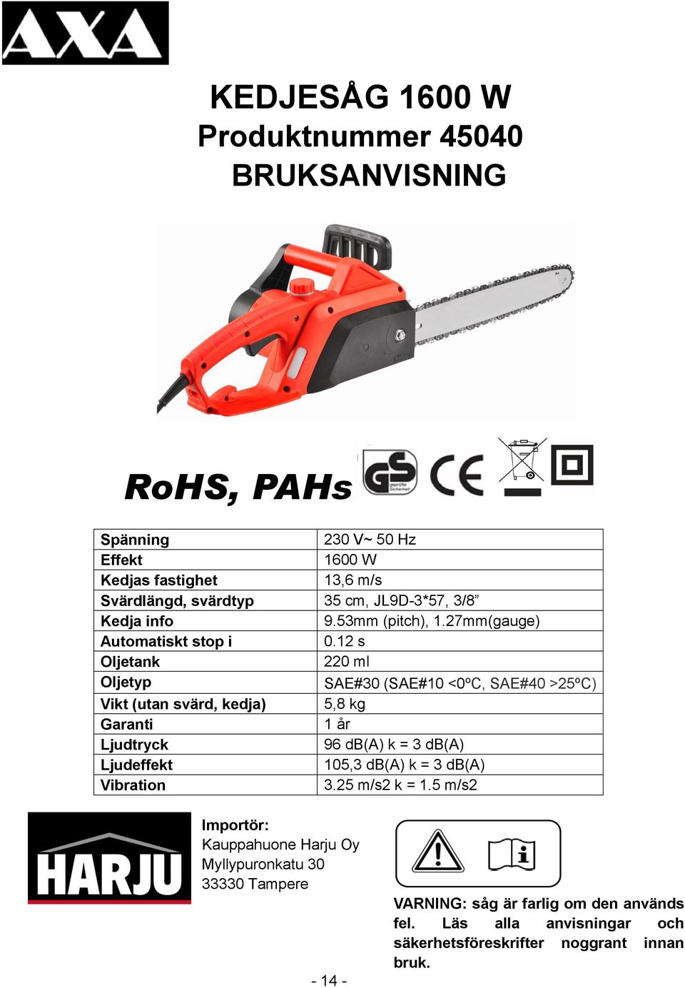 12 s Oljetank 220 ml Oljetyp SAE#30 (SAE#10 <0ºC, SAE#40 >25ºC) Vikt (utan svärd, kedja) 5,8 kg Garanti 1 år Ljudtryck 96 db(a) k = 3 db(a) Ljudeffekt