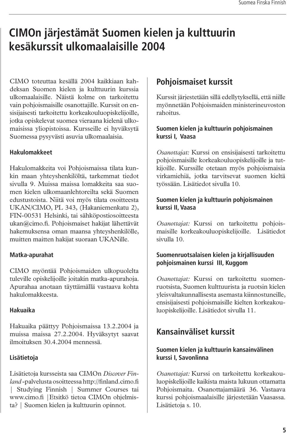 Kursseille ei hyväksytä Suomessa pysyvästi asuvia ulkomaalaisia. Hakulomakkeet Hakulomakkeita voi Pohjoismaissa tilata kunkin maan yhteyshenkilöltä, tarkemmat tiedot sivulla 9.