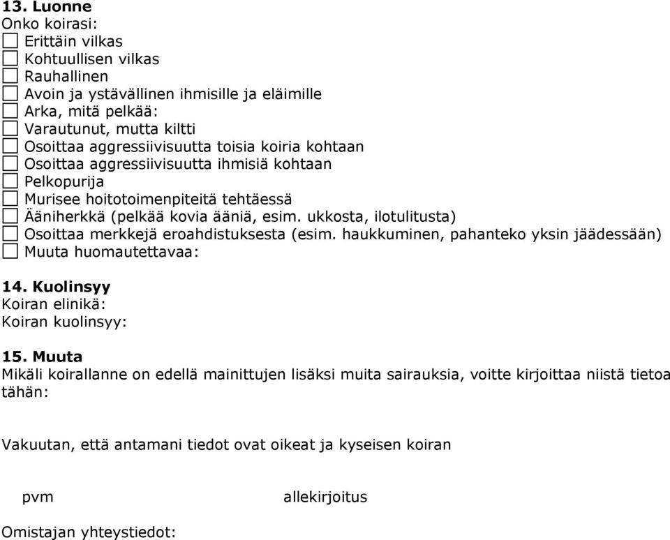 ukkosta, ilotulitusta) Osoittaa merkkejä eroahdistuksesta (esim. haukkuminen, pahanteko yksin jäädessään) Muuta huomautettavaa: 14. Kuolinsyy Koiran elinikä: Koiran kuolinsyy: 15.