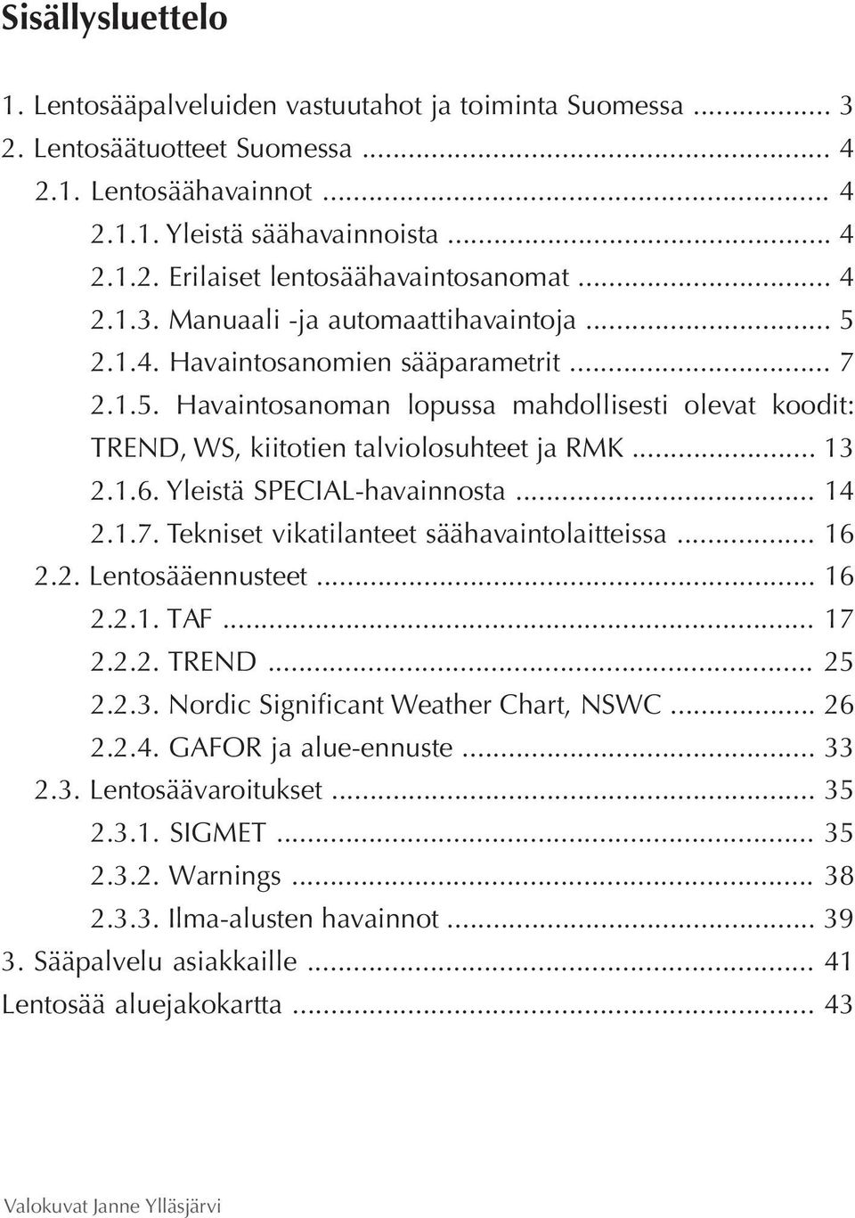 .. 13 2.1.6. Yleistä SPECIAL-havainnosta... 14 2.1.7. Tekniset vikatilanteet säähavaintolaitteissa... 16 2.2. Lentosääennusteet... 16 2.2.1. TAF... 17 2.2.2. TREND... 25 2.2.3. Nordic Significant Weather Chart, NSWC.