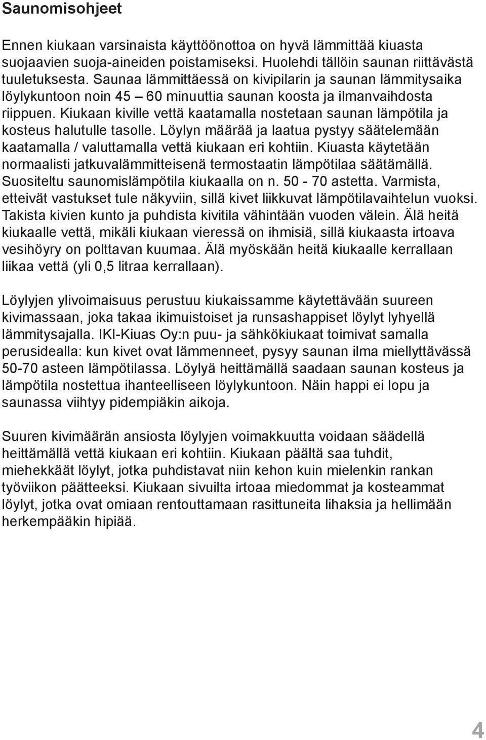 Kiukaan kiville vettä kaatamalla nostetaan saunan lämpötila ja kosteus halutulle tasolle. Löylyn määrää ja laatua pystyy säätelemään kaatamalla / valuttamalla vettä kiukaan eri kohtiin.