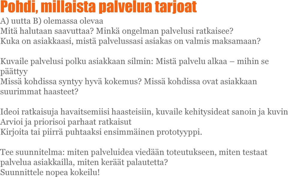 Kuvaile palvelusi polku asiakkaan silmin: Mistä palvelu alkaa mihin se päättyy Missä kohdissa syntyy hyvä kokemus? Missä kohdissa ovat asiakkaan suurimmat haasteet?