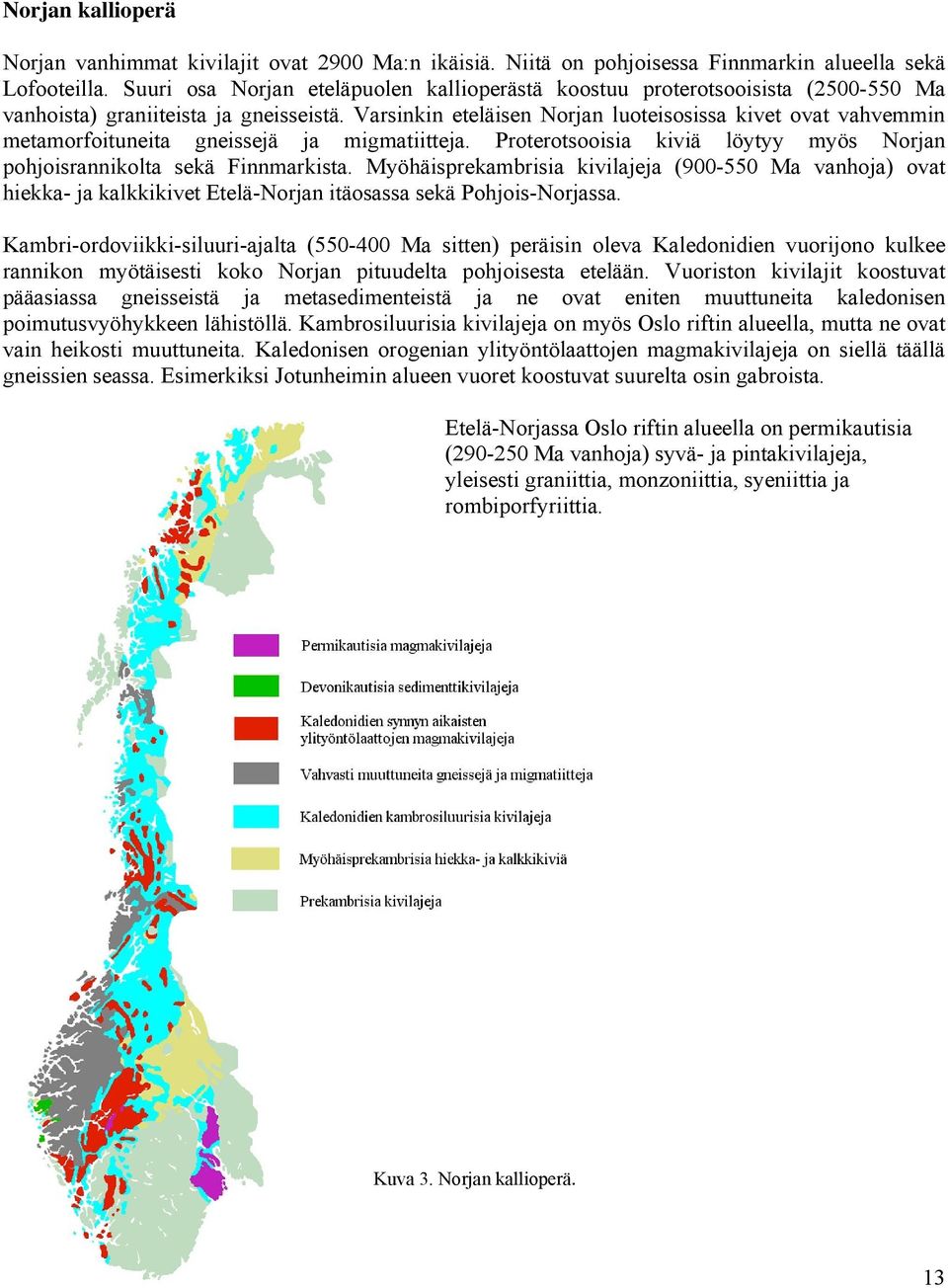 Varsinkin eteläisen Norjan luoteisosissa kivet ovat vahvemmin metamorfoituneita gneissejä ja migmatiitteja. Proterotsooisia kiviä löytyy myös Norjan pohjoisrannikolta sekä Finnmarkista.