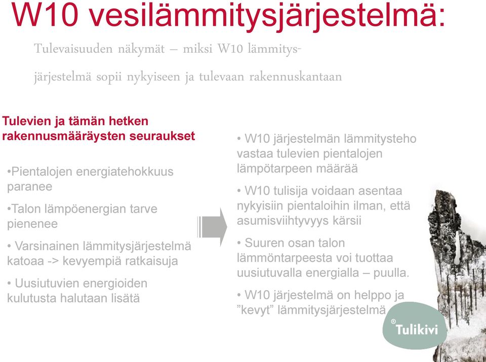 Uusiutuvien energioiden kulutusta halutaan lisätä W10 järjestelmän lämmitysteho vastaa tulevien pientalojen lämpötarpeen määrää W10 tulisija voidaan asentaa nykyisiin