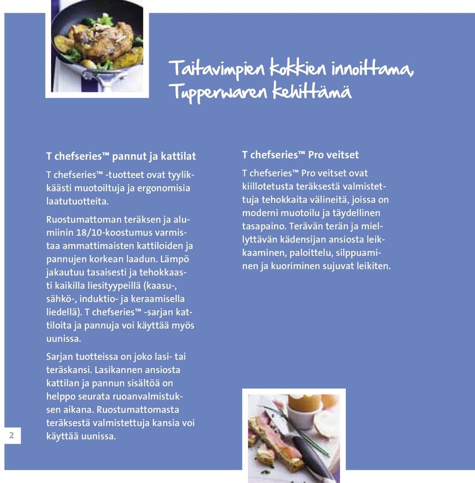 Lämpö jakautuu tasaisesti ja tehokkaasti kaikilla liesityypeillä (kaasu-, sähkö-, induktio- ja keraamisella liedellä). T chefseries -sarjan kattiloita ja pannuja voi käyttää myös uunissa.