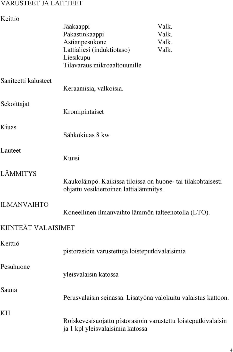 Kaikissa tiloissa on huone- tai tilakohtaisesti ohjattu vesikiertoinen lattialämmitys. Koneellinen ilmanvaihto lämmön talteenotolla (LTO).