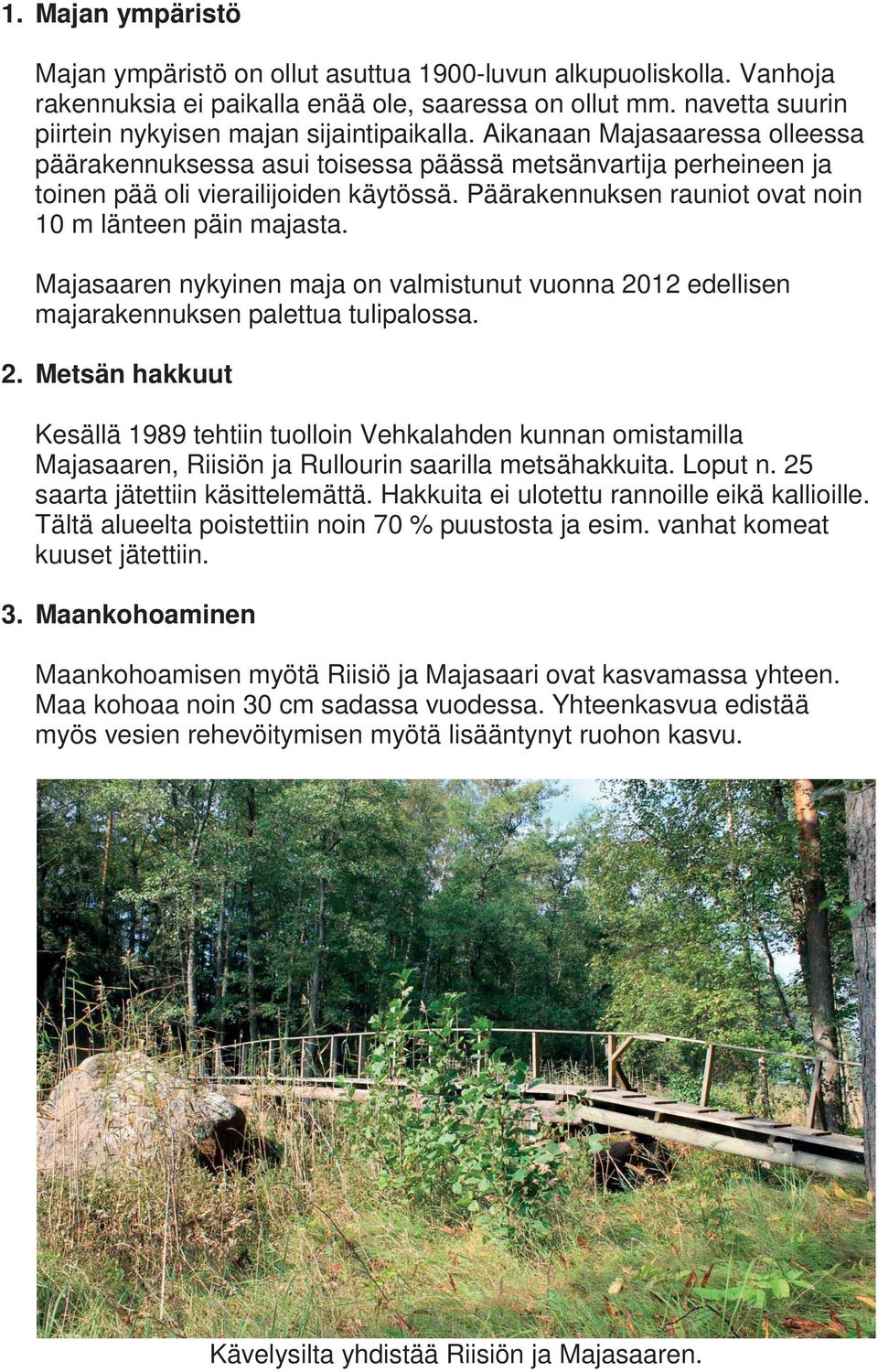 Majasaaren nykyinen maja on valmistunut vuonna 2012 edellisen majarakennuksen palettua tulipalossa. 2. Metsän hakkuut Kesällä 1989 tehtiin tuolloin Vehkalahden kunnan omistamilla Majasaaren, Riisiön ja Rullourin saarilla metsähakkuita.