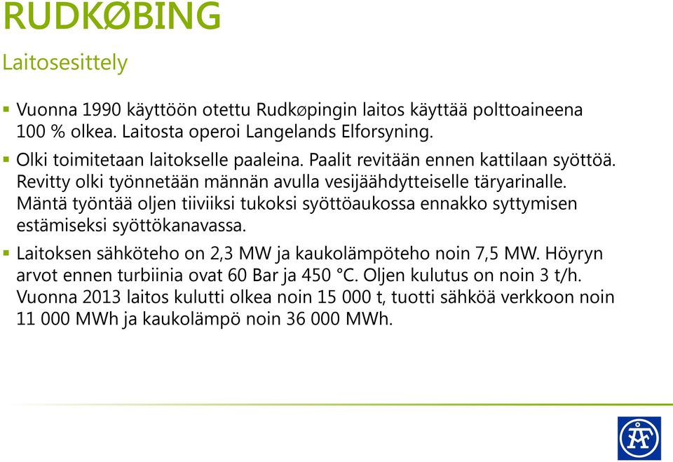 Mäntä työntää oljen tiiviiksi tukoksi syöttöaukossa ennakko syttymisen estämiseksi syöttökanavassa. Laitoksen sähköteho on 2,3 MW ja kaukolämpöteho noin 7,5 MW.