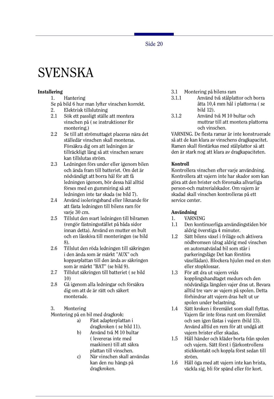 Om det är nödvändigt att borra hål för att få ledningen igenom, bör dessa hål alltid förses med en gummiring så att ledningen inte tar skada (se bild 7). 2.