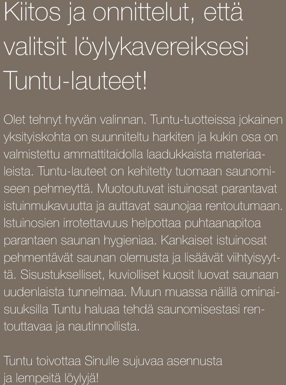 Tuntu-lauteet on kehitetty tuomaan saunomiseen pehmeyttä. Muotoutuvat istuinosat parantavat istuinmukavuutta ja auttavat saunojaa rentoutumaan.