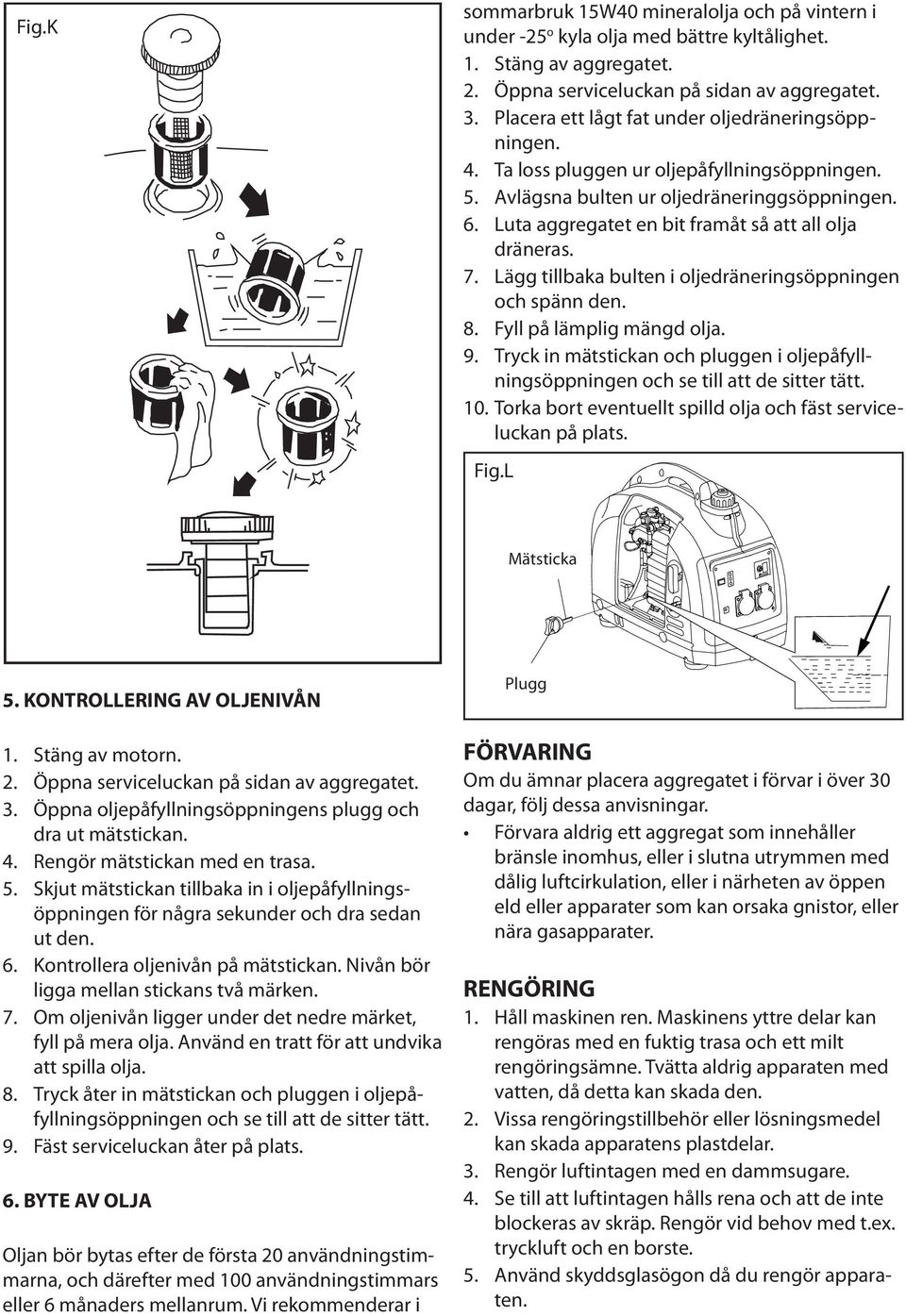 Luta aggregatet en bit framåt så att all olja dräneras. 7. Lägg tillbaka bulten i oljedräneringsöppningen och spänn den. 8. Fyll på lämplig mängd olja. 9.