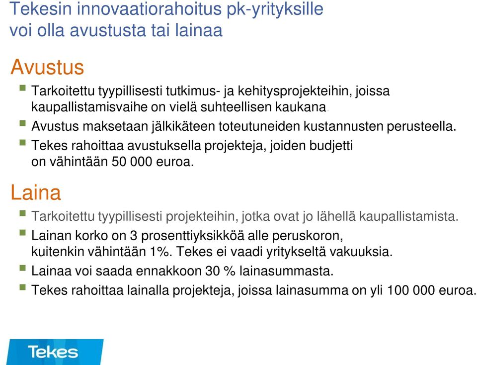 Tekes rahoittaa avustuksella projekteja, joiden budjetti on vähintään 50 000 euroa. Laina Tarkoitettu tyypillisesti projekteihin, jotka ovat jo lähellä kaupallistamista.