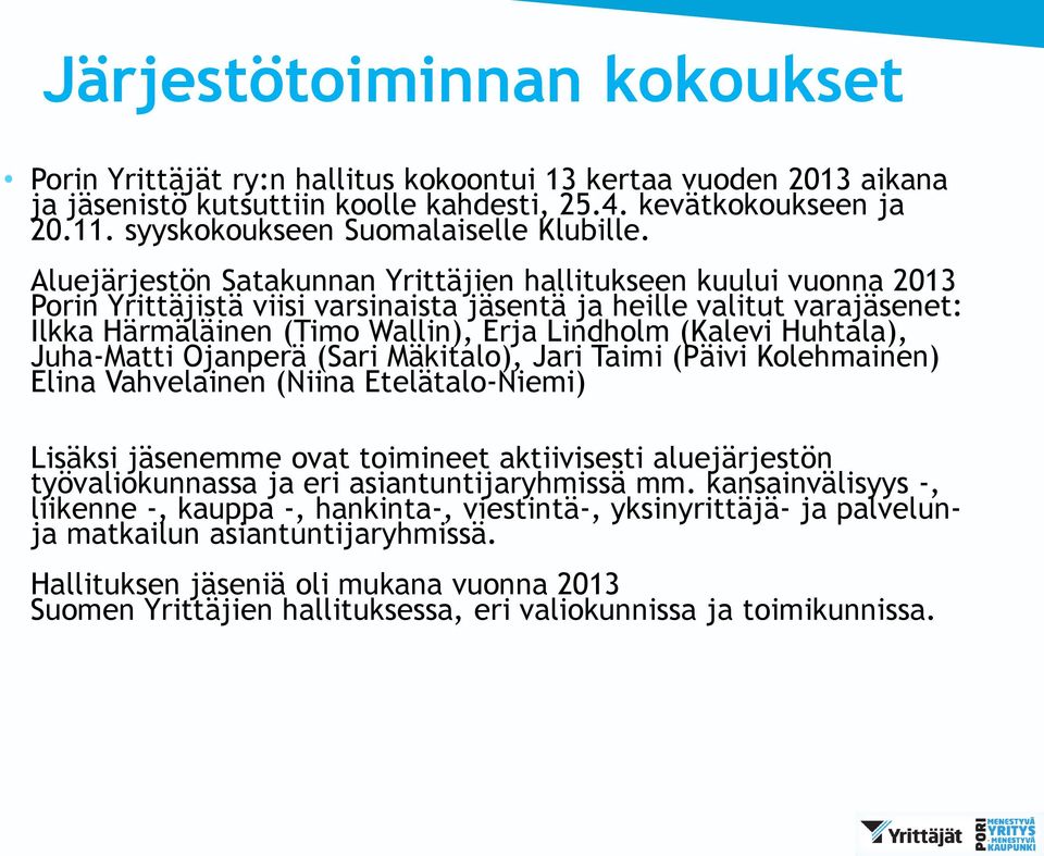 Aluejärjestön Satakunnan Yrittäjien hallitukseen kuului vuonna 2013 Porin Yrittäjistä viisi varsinaista jäsentä ja heille valitut varajäsenet: Ilkka Härmäläinen (Timo Wallin), Erja Lindholm (Kalevi