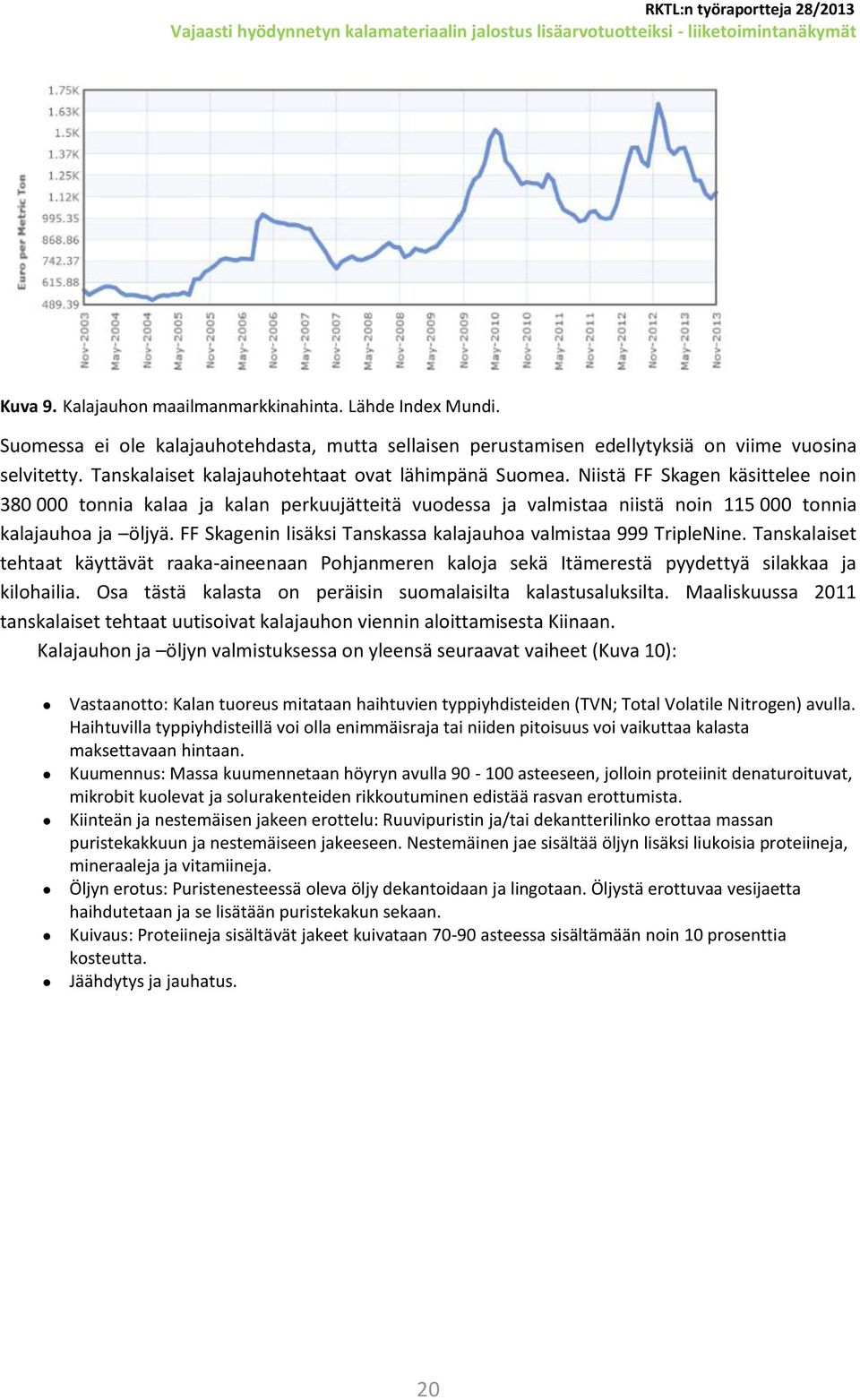 FF Skagenin lisäksi Tanskassa kalajauhoa valmistaa 999 TripleNine. Tanskalaiset tehtaat käyttävät raaka-aineenaan Pohjanmeren kaloja sekä Itämerestä pyydettyä silakkaa ja kilohailia.