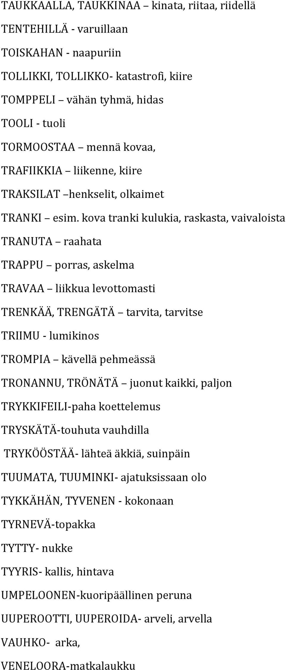 kova tranki kulukia, raskasta, vaivaloista TRANUTA raahata TRAPPU porras, askelma TRAVAA liikkua levottomasti TRENKÄÄ, TRENGÄTÄ tarvita, tarvitse TRIIMU - lumikinos TROMPIA kävellä pehmeässä