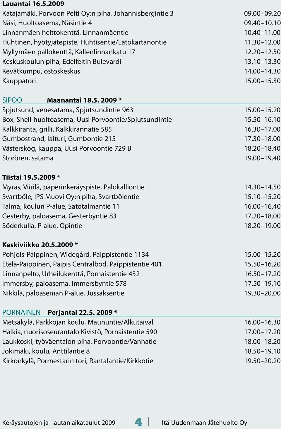 30 Kevätkumpu, ostoskeskus 14.00 14.30 Kauppatori 15.00 15.30 SIPOO Maanantai 18.5. 2009 * Spjutsund, venesatama, Spjutsundintie 963 15.00 15.20 Box, Shell-huoltoasema, Uusi Porvoontie/Spjutsundintie 15.