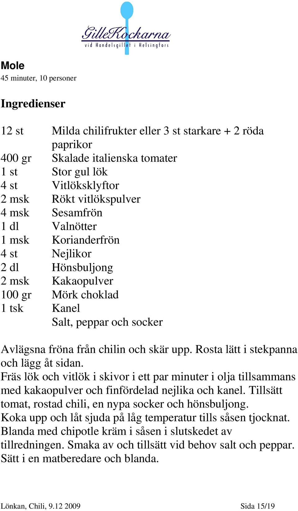 och skär upp. Rosta lätt i stekpanna och lägg åt sidan. Fräs lök och vitlök i skivor i ett par minuter i olja tillsammans med kakaopulver och finfördelad nejlika och kanel.