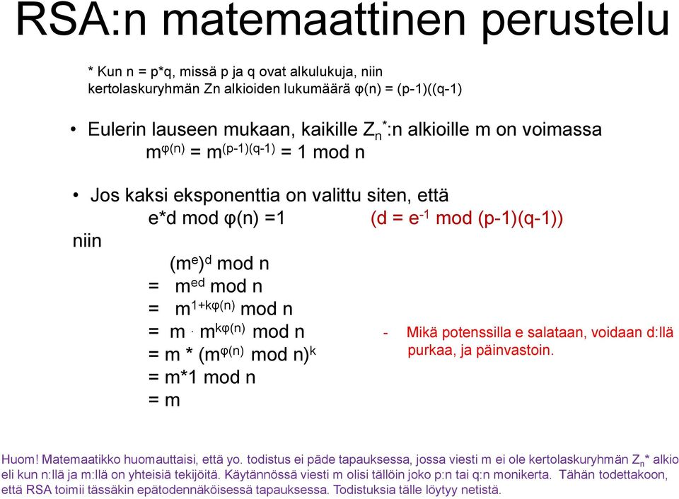 m kφ(n) mod n = m * (m φ(n) mod n) k = m*1 mod n = m - Mikä potenssilla e salataan, voidaan d:llä purkaa, ja päinvastoin. Huom! Matemaatikko huomauttaisi, että yo.