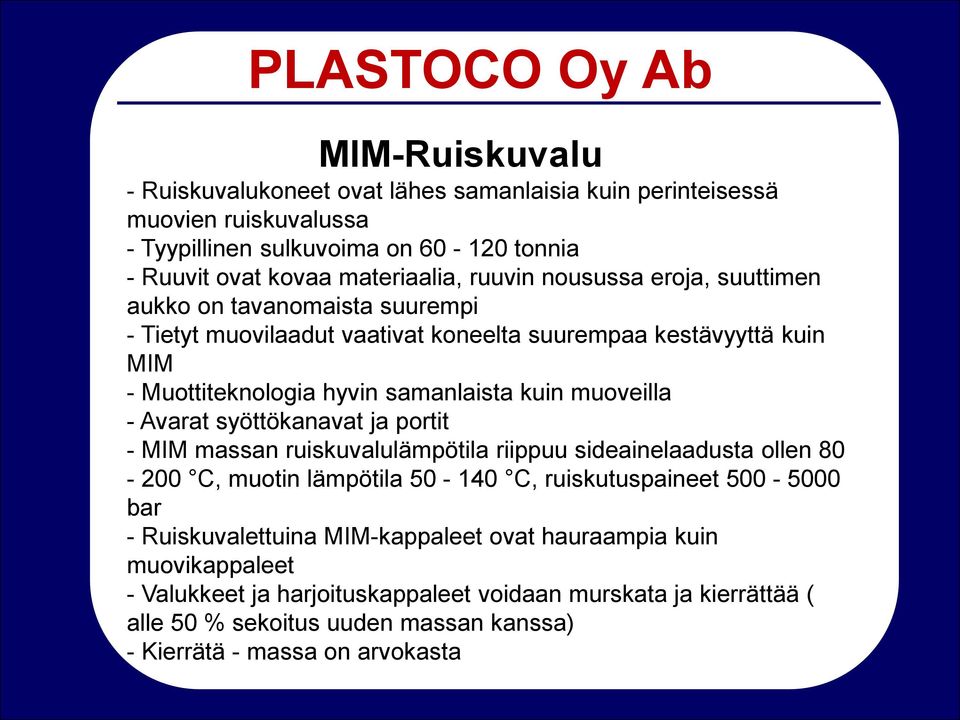 Avarat syöttökanavat ja portit - MIM massan ruiskuvalulämpötila riippuu sideainelaadusta ollen 80-200 C, muotin lämpötila 50-140 C, ruiskutuspaineet 500-5000 bar - Ruiskuvalettuina